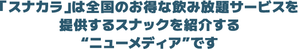 「スナカラ」は全国のお得な飲み放題サービスを提供するスナックを紹介する“ニューメディア”です