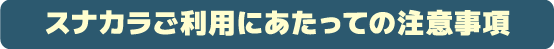 スナカラご利用にあたっての注意事項