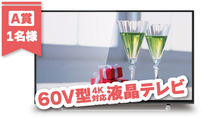 A賞1名様 60V型4K対応液晶テレビ