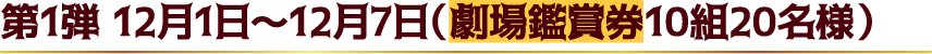 第1弾 12月1日～12月7日（劇場鑑賞券10組20名様）