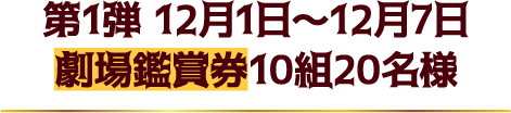 第1弾 12月1日～12月7日（劇場鑑賞券10組20名様）