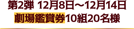 第2弾 12月8日～12月14日（劇場鑑賞券10組20名様）