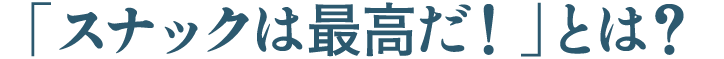 スナックは最高だ！とは