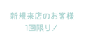 新規来店のお客様１回限り