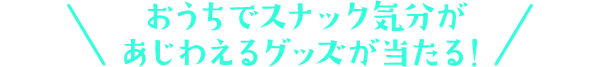 おうちでスナック気分があじわえるグッズが当たる！